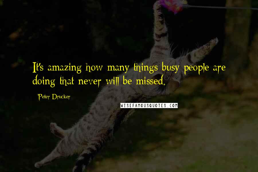 Peter Drucker Quotes: It's amazing how many things busy people are doing that never will be missed.