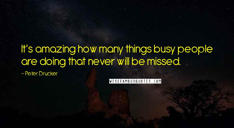 Peter Drucker Quotes: It's amazing how many things busy people are doing that never will be missed.