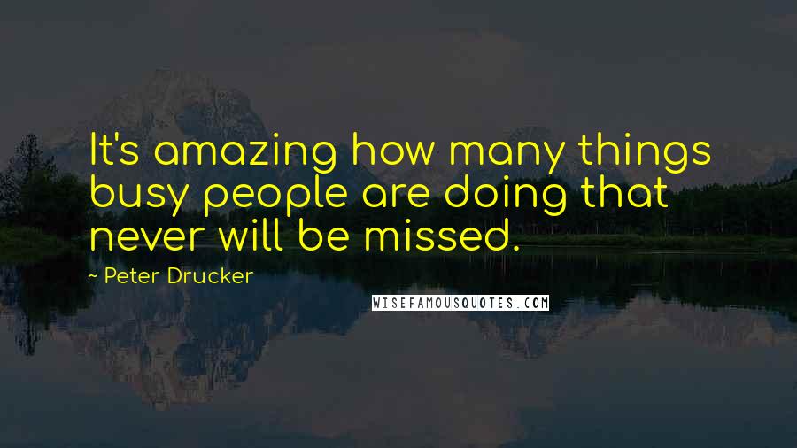 Peter Drucker Quotes: It's amazing how many things busy people are doing that never will be missed.