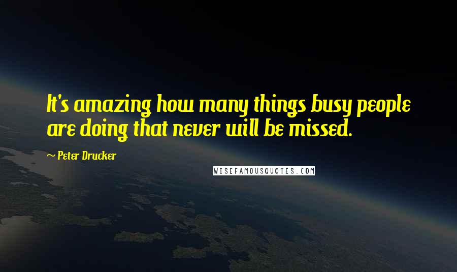 Peter Drucker Quotes: It's amazing how many things busy people are doing that never will be missed.