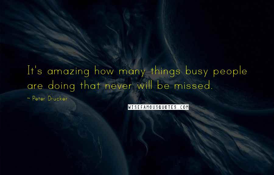 Peter Drucker Quotes: It's amazing how many things busy people are doing that never will be missed.