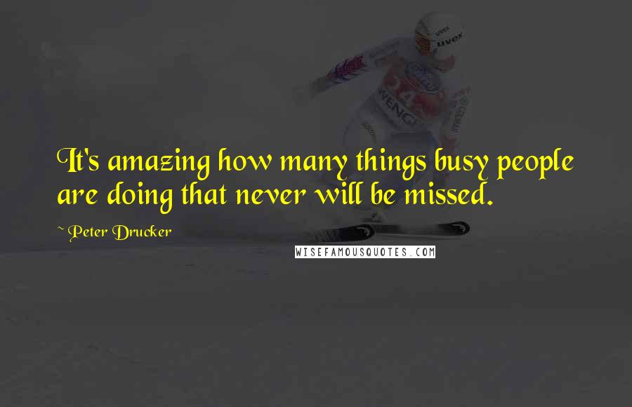 Peter Drucker Quotes: It's amazing how many things busy people are doing that never will be missed.