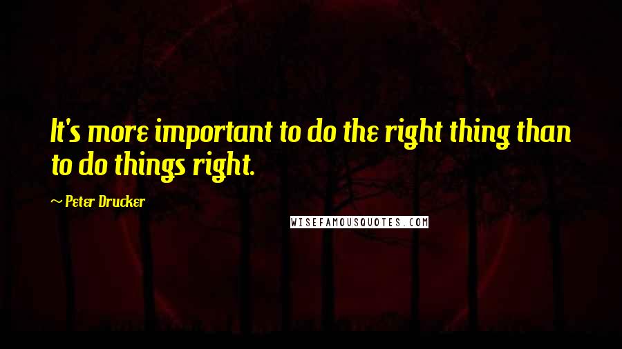 Peter Drucker Quotes: It's more important to do the right thing than to do things right.