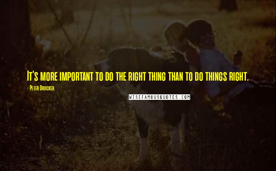 Peter Drucker Quotes: It's more important to do the right thing than to do things right.