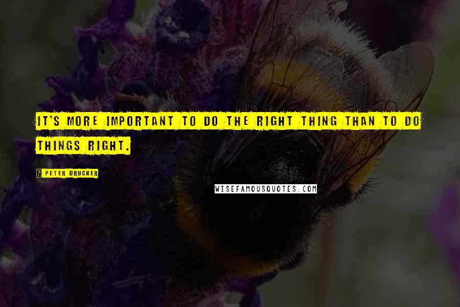 Peter Drucker Quotes: It's more important to do the right thing than to do things right.