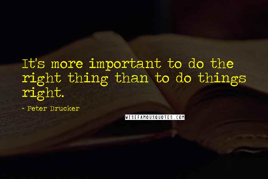 Peter Drucker Quotes: It's more important to do the right thing than to do things right.