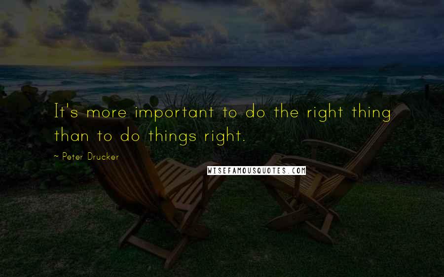 Peter Drucker Quotes: It's more important to do the right thing than to do things right.
