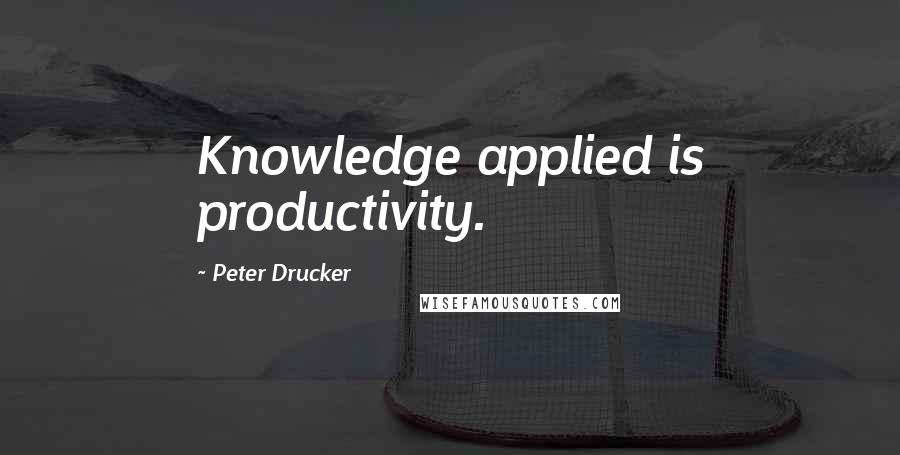 Peter Drucker Quotes: Knowledge applied is productivity.