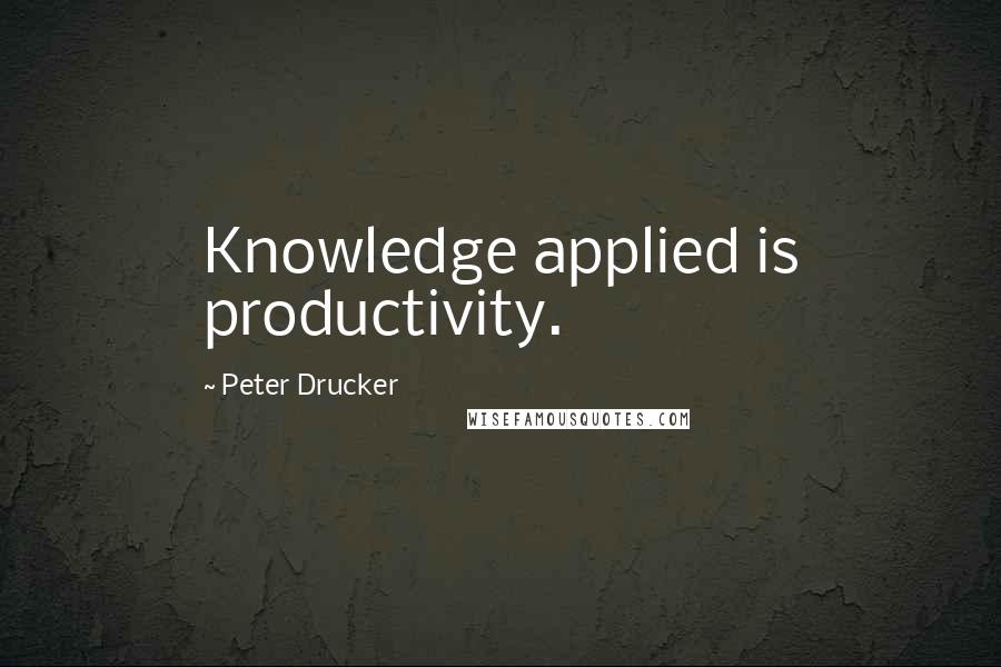 Peter Drucker Quotes: Knowledge applied is productivity.