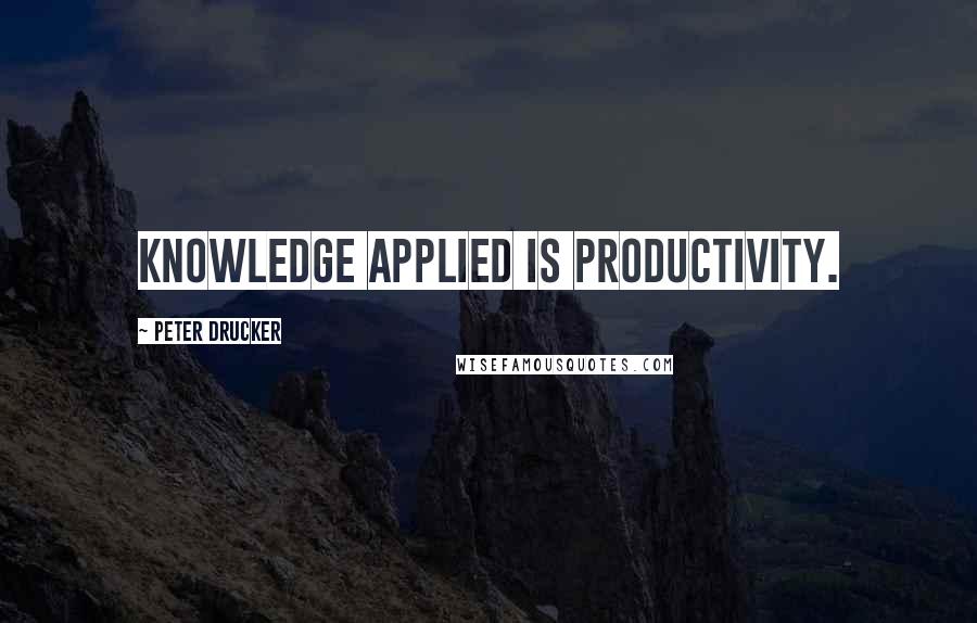 Peter Drucker Quotes: Knowledge applied is productivity.