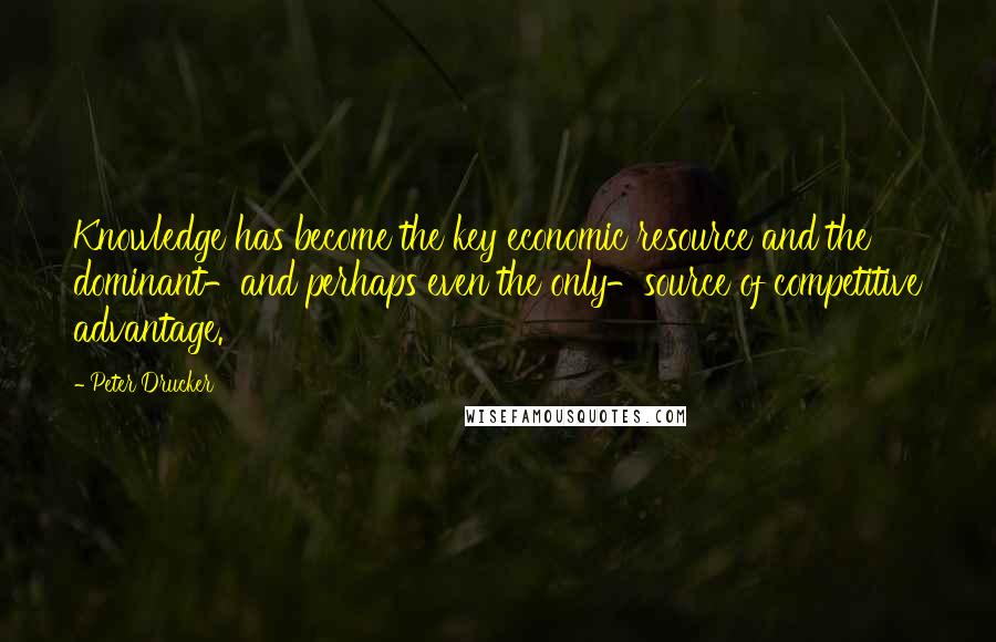 Peter Drucker Quotes: Knowledge has become the key economic resource and the dominant-and perhaps even the only-source of competitive advantage.