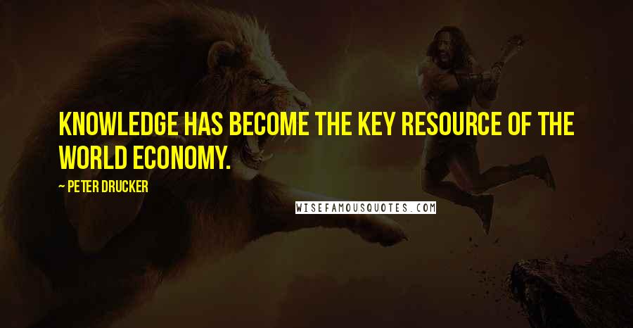 Peter Drucker Quotes: Knowledge has become the key resource of the world economy.