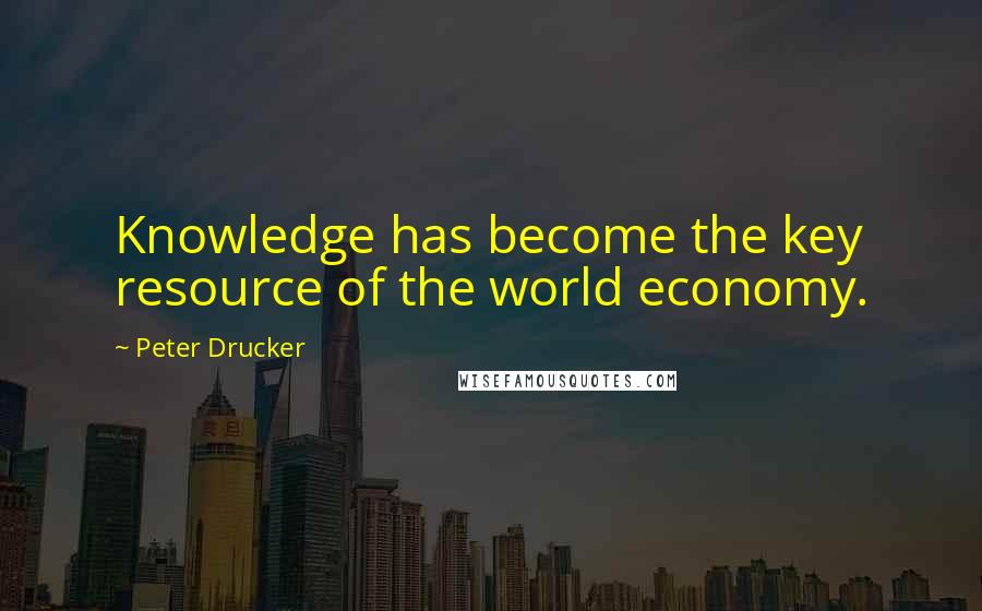 Peter Drucker Quotes: Knowledge has become the key resource of the world economy.