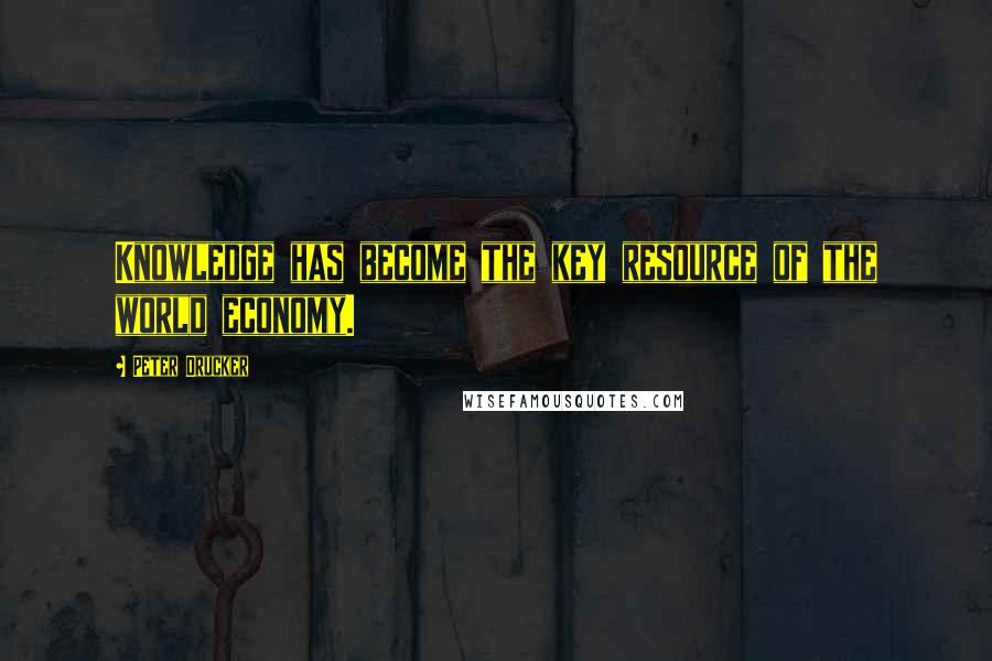 Peter Drucker Quotes: Knowledge has become the key resource of the world economy.