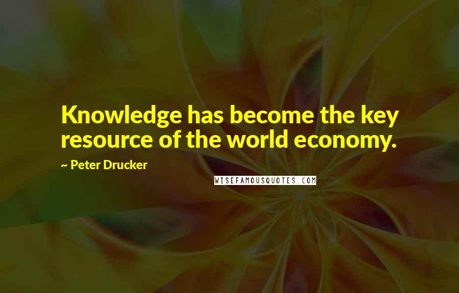 Peter Drucker Quotes: Knowledge has become the key resource of the world economy.