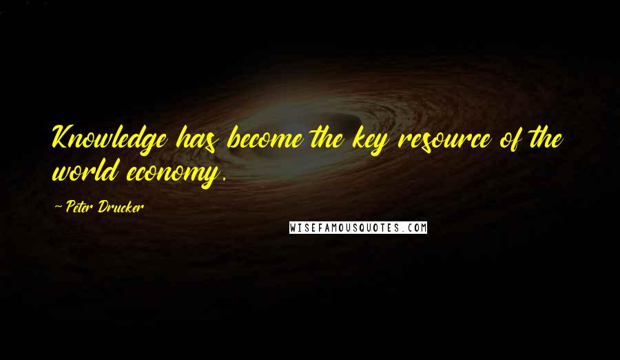 Peter Drucker Quotes: Knowledge has become the key resource of the world economy.