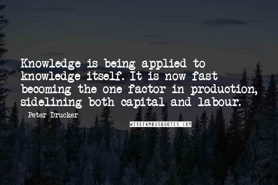 Peter Drucker Quotes: Knowledge is being applied to knowledge itself. It is now fast becoming the one factor in production, sidelining both capital and labour.