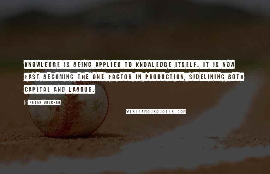 Peter Drucker Quotes: Knowledge is being applied to knowledge itself. It is now fast becoming the one factor in production, sidelining both capital and labour.