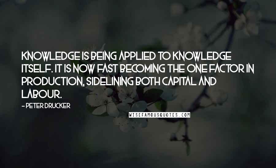 Peter Drucker Quotes: Knowledge is being applied to knowledge itself. It is now fast becoming the one factor in production, sidelining both capital and labour.