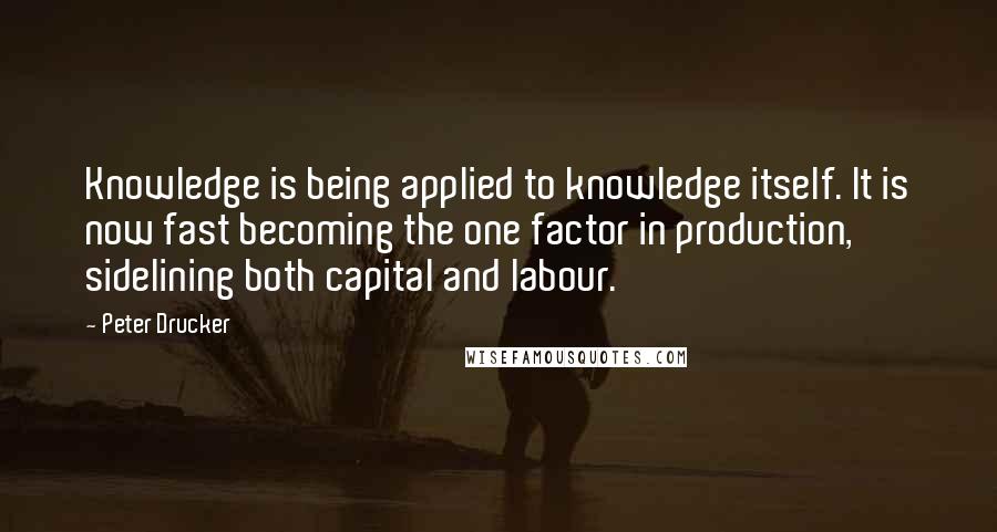 Peter Drucker Quotes: Knowledge is being applied to knowledge itself. It is now fast becoming the one factor in production, sidelining both capital and labour.