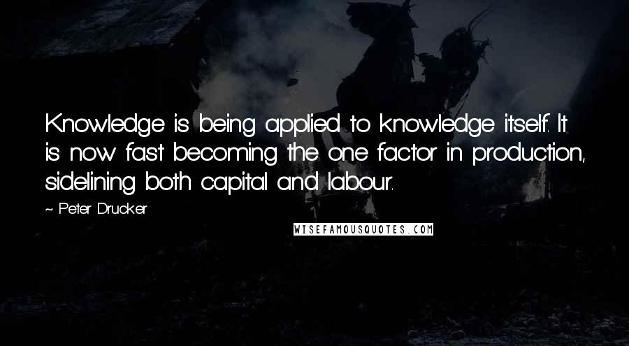 Peter Drucker Quotes: Knowledge is being applied to knowledge itself. It is now fast becoming the one factor in production, sidelining both capital and labour.