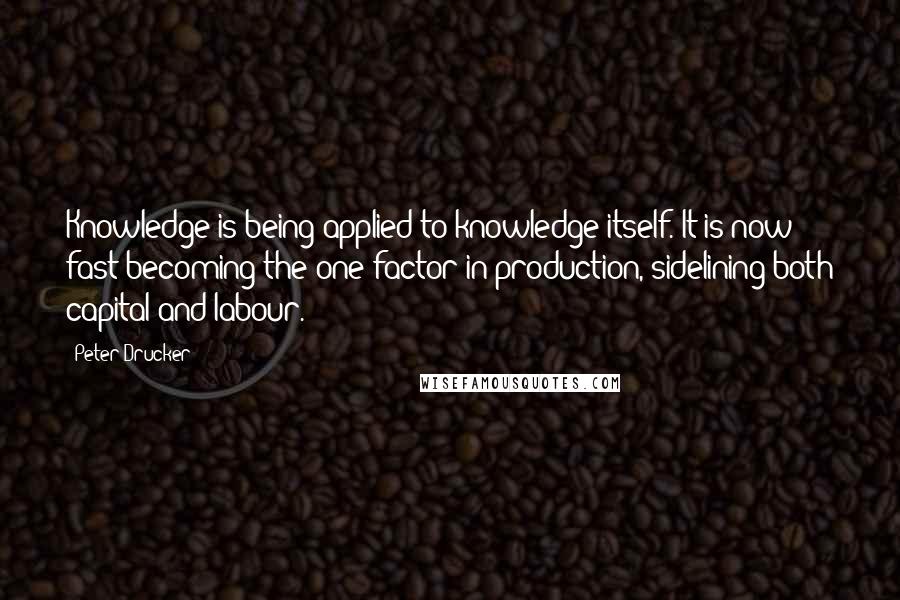Peter Drucker Quotes: Knowledge is being applied to knowledge itself. It is now fast becoming the one factor in production, sidelining both capital and labour.