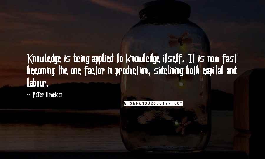 Peter Drucker Quotes: Knowledge is being applied to knowledge itself. It is now fast becoming the one factor in production, sidelining both capital and labour.