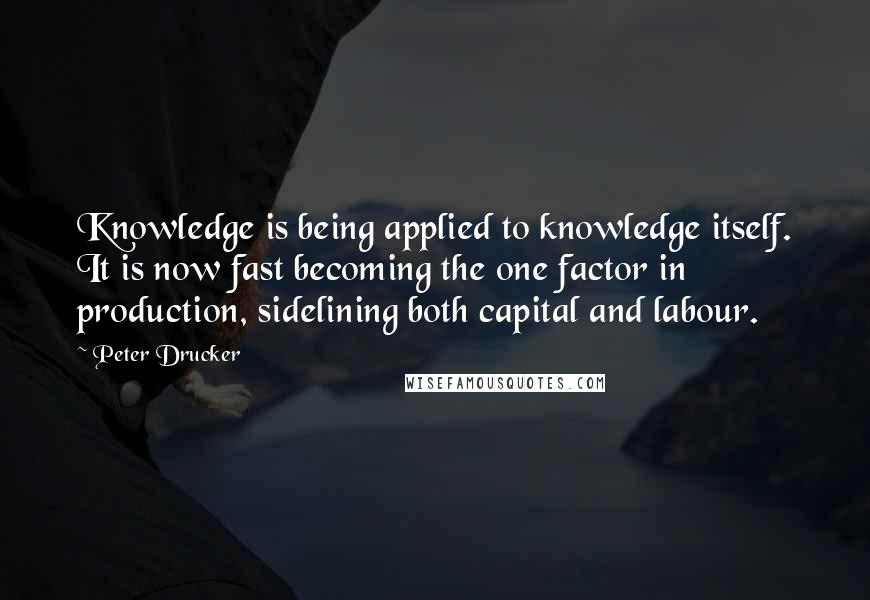 Peter Drucker Quotes: Knowledge is being applied to knowledge itself. It is now fast becoming the one factor in production, sidelining both capital and labour.