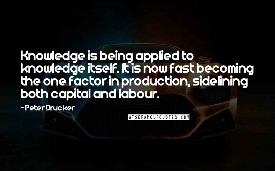 Peter Drucker Quotes: Knowledge is being applied to knowledge itself. It is now fast becoming the one factor in production, sidelining both capital and labour.