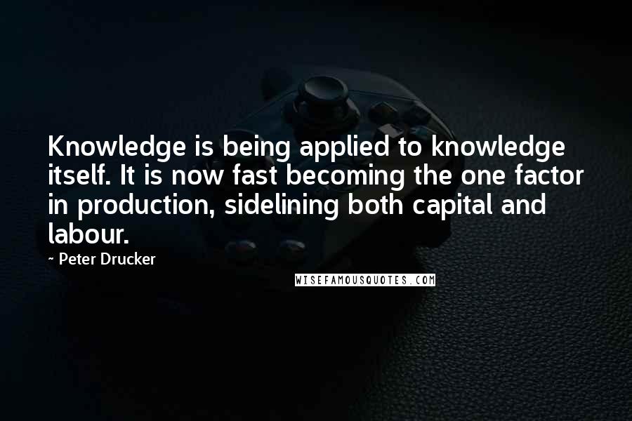 Peter Drucker Quotes: Knowledge is being applied to knowledge itself. It is now fast becoming the one factor in production, sidelining both capital and labour.