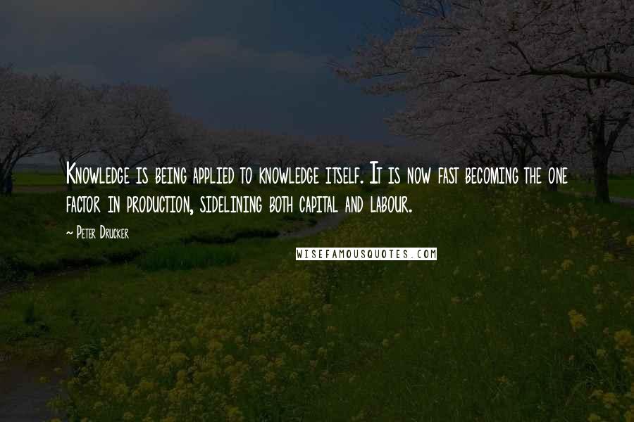 Peter Drucker Quotes: Knowledge is being applied to knowledge itself. It is now fast becoming the one factor in production, sidelining both capital and labour.