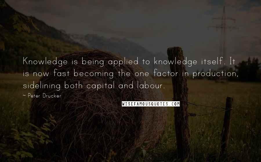 Peter Drucker Quotes: Knowledge is being applied to knowledge itself. It is now fast becoming the one factor in production, sidelining both capital and labour.