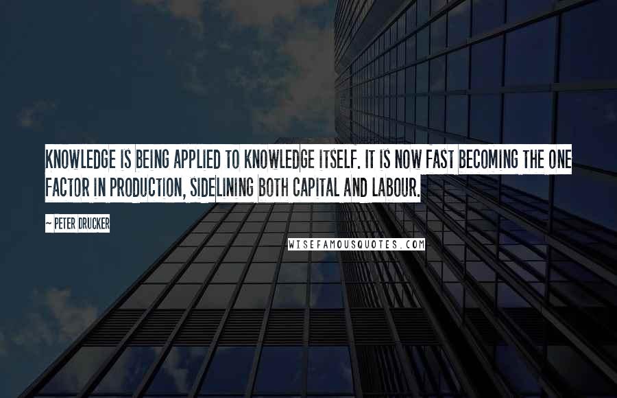 Peter Drucker Quotes: Knowledge is being applied to knowledge itself. It is now fast becoming the one factor in production, sidelining both capital and labour.