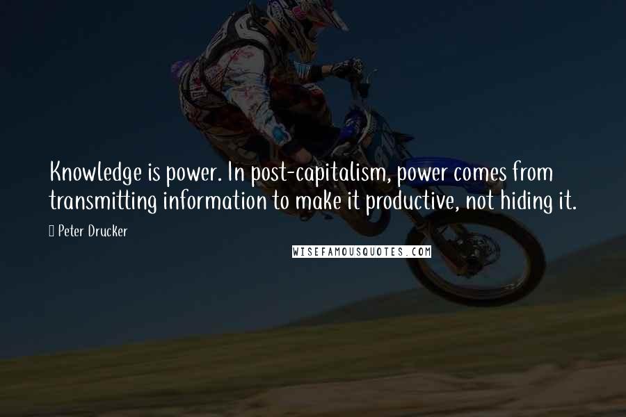 Peter Drucker Quotes: Knowledge is power. In post-capitalism, power comes from transmitting information to make it productive, not hiding it.