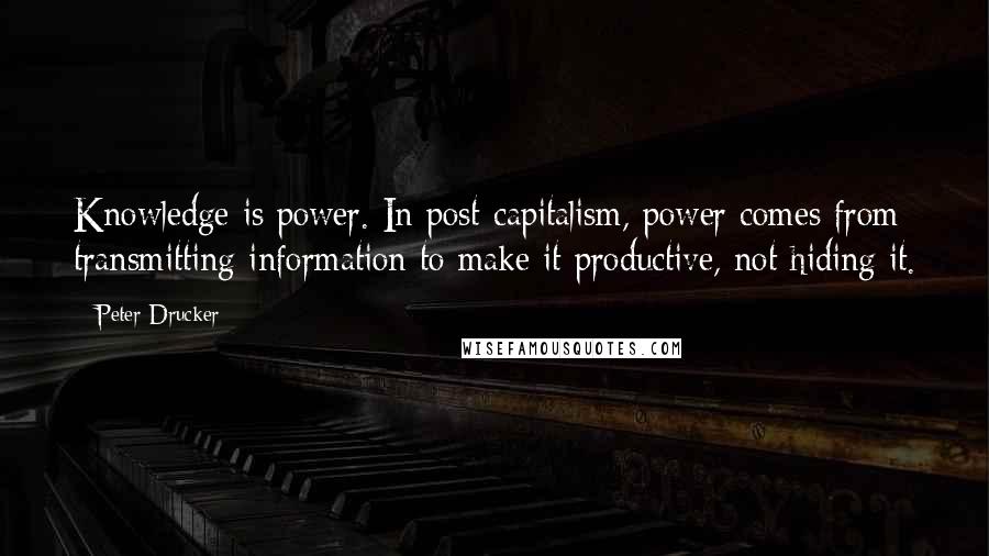 Peter Drucker Quotes: Knowledge is power. In post-capitalism, power comes from transmitting information to make it productive, not hiding it.