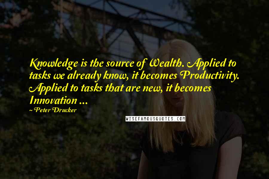 Peter Drucker Quotes: Knowledge is the source of Wealth. Applied to tasks we already know, it becomes Productivity. Applied to tasks that are new, it becomes Innovation ...