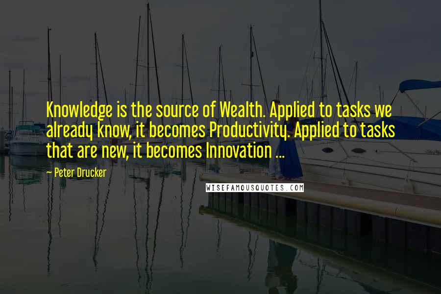 Peter Drucker Quotes: Knowledge is the source of Wealth. Applied to tasks we already know, it becomes Productivity. Applied to tasks that are new, it becomes Innovation ...