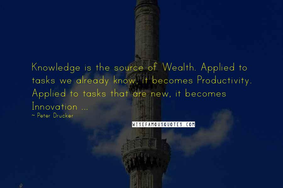 Peter Drucker Quotes: Knowledge is the source of Wealth. Applied to tasks we already know, it becomes Productivity. Applied to tasks that are new, it becomes Innovation ...