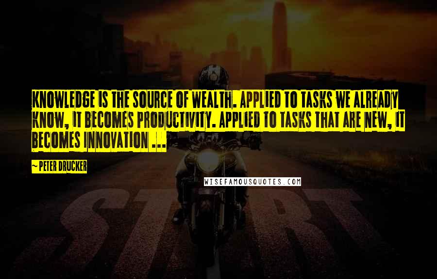 Peter Drucker Quotes: Knowledge is the source of Wealth. Applied to tasks we already know, it becomes Productivity. Applied to tasks that are new, it becomes Innovation ...