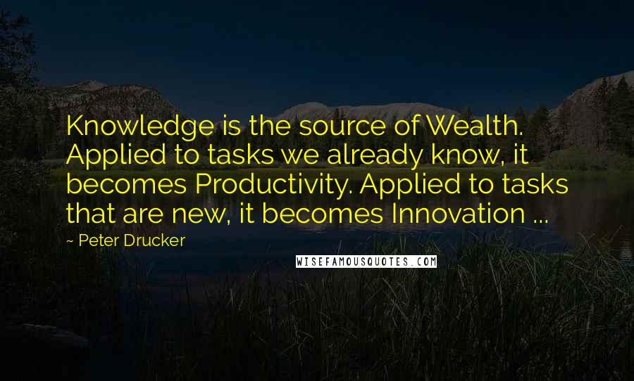 Peter Drucker Quotes: Knowledge is the source of Wealth. Applied to tasks we already know, it becomes Productivity. Applied to tasks that are new, it becomes Innovation ...