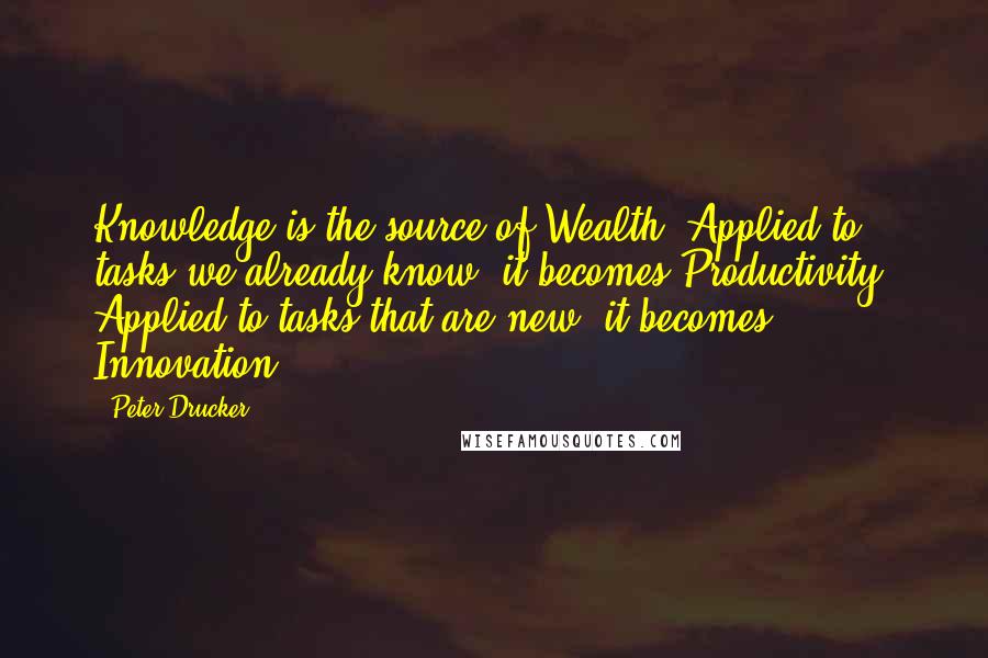 Peter Drucker Quotes: Knowledge is the source of Wealth. Applied to tasks we already know, it becomes Productivity. Applied to tasks that are new, it becomes Innovation ...
