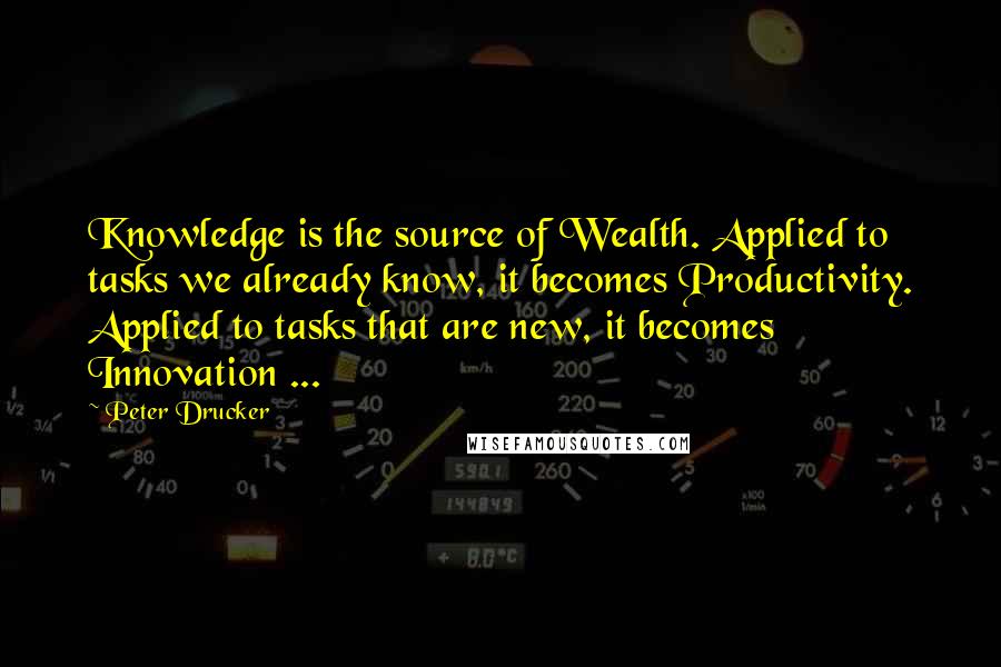 Peter Drucker Quotes: Knowledge is the source of Wealth. Applied to tasks we already know, it becomes Productivity. Applied to tasks that are new, it becomes Innovation ...