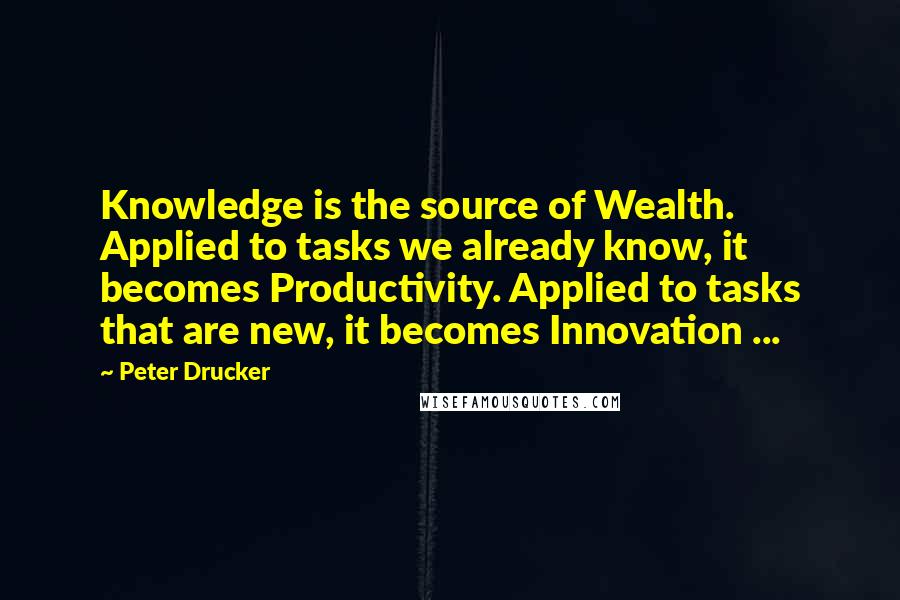 Peter Drucker Quotes: Knowledge is the source of Wealth. Applied to tasks we already know, it becomes Productivity. Applied to tasks that are new, it becomes Innovation ...