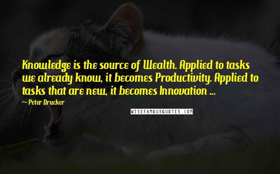 Peter Drucker Quotes: Knowledge is the source of Wealth. Applied to tasks we already know, it becomes Productivity. Applied to tasks that are new, it becomes Innovation ...