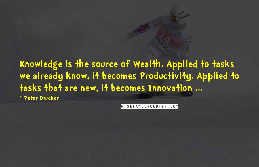 Peter Drucker Quotes: Knowledge is the source of Wealth. Applied to tasks we already know, it becomes Productivity. Applied to tasks that are new, it becomes Innovation ...