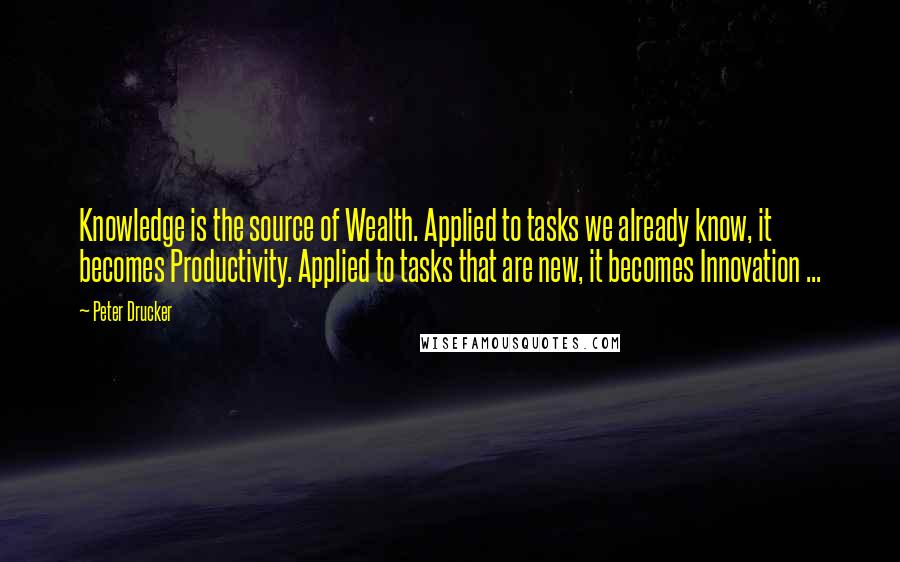 Peter Drucker Quotes: Knowledge is the source of Wealth. Applied to tasks we already know, it becomes Productivity. Applied to tasks that are new, it becomes Innovation ...