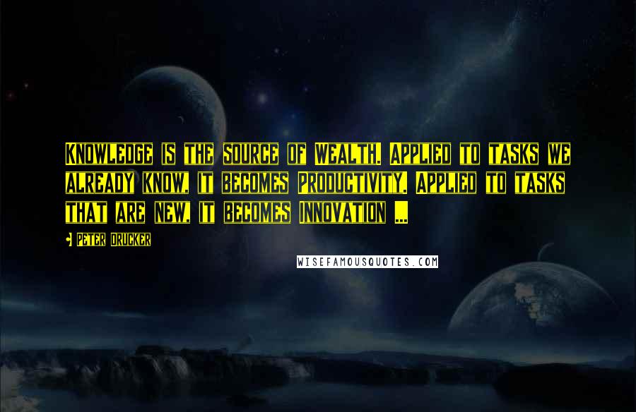 Peter Drucker Quotes: Knowledge is the source of Wealth. Applied to tasks we already know, it becomes Productivity. Applied to tasks that are new, it becomes Innovation ...