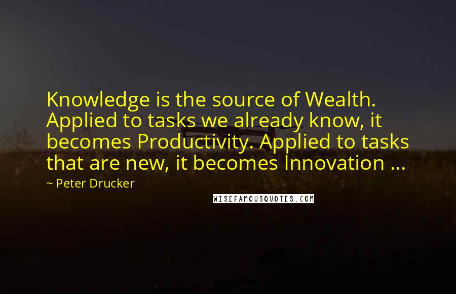 Peter Drucker Quotes: Knowledge is the source of Wealth. Applied to tasks we already know, it becomes Productivity. Applied to tasks that are new, it becomes Innovation ...