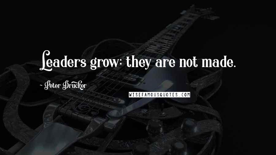 Peter Drucker Quotes: Leaders grow; they are not made.