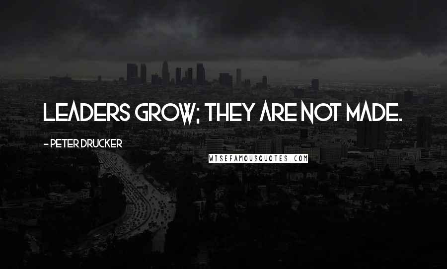 Peter Drucker Quotes: Leaders grow; they are not made.